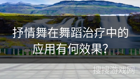 抒情舞在舞蹈治疗中的应用有何效果？