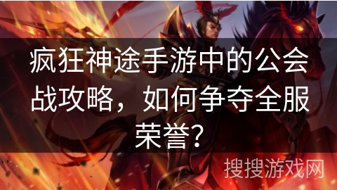 疯狂神途手游中的公会战攻略，如何争夺全服荣誉？