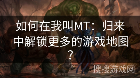 如何在我叫MT：归来中解锁更多的游戏地图？