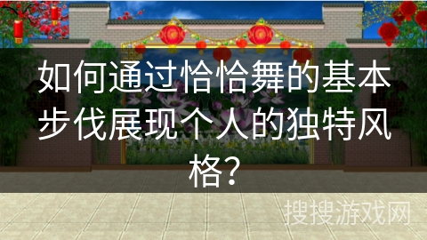 如何通过恰恰舞的基本步伐展现个人的独特风格？