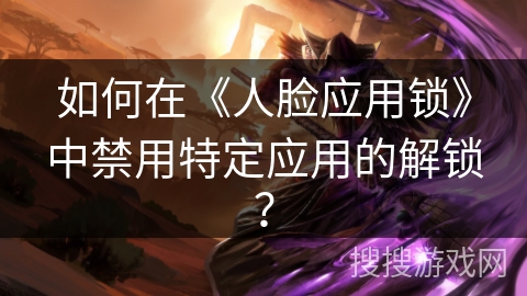 如何在《人脸应用锁》中禁用特定应用的解锁？