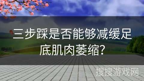三步踩是否能够减缓足底肌肉萎缩？