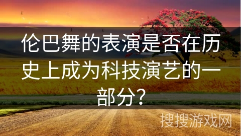 伦巴舞的表演是否在历史上成为科技演艺的一部分？