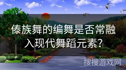 傣族舞的编舞是否常融入现代舞蹈元素？