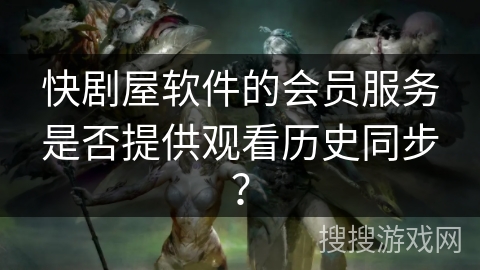 快剧屋软件的会员服务是否提供观看历史同步？