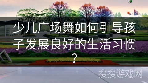 少儿广场舞如何引导孩子发展良好的生活习惯？