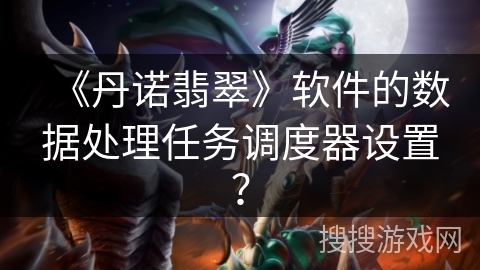 《丹诺翡翠》软件的数据处理任务调度器设置？
