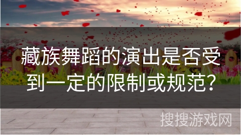藏族舞蹈的演出是否受到一定的限制或规范？