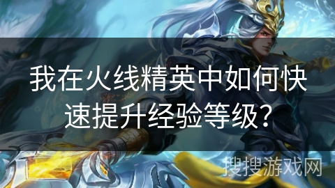我在火线精英中如何快速提升经验等级？