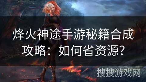 烽火神途手游秘籍合成攻略：如何省资源？