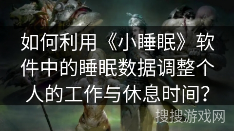 如何利用《小睡眠》软件中的睡眠数据调整个人的工作与休息时间？