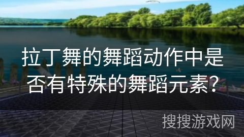 拉丁舞的舞蹈动作中是否有特殊的舞蹈元素？