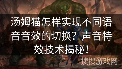 汤姆猫怎样实现不同语音音效的切换？声音特效技术揭秘！