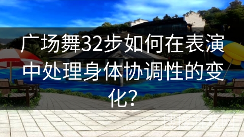 广场舞32步如何在表演中处理身体协调性的变化？