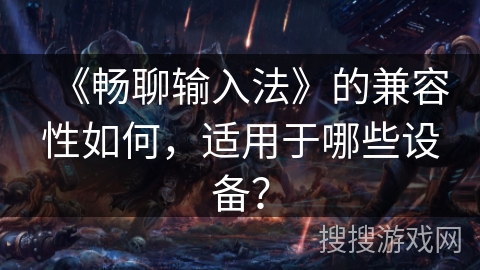 《畅聊输入法》的兼容性如何，适用于哪些设备？