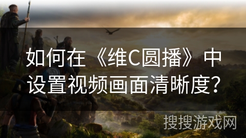 如何在《维C圆播》中设置视频画面清晰度？