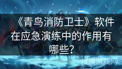 《青鸟消防卫士》软件在应急演练中的作用有哪些？