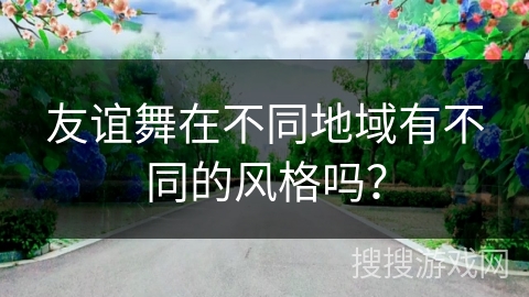 友谊舞在不同地域有不同的风格吗？