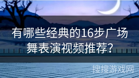 有哪些经典的16步广场舞表演视频推荐？