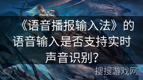 《语音播报输入法》的语音输入是否支持实时声音识别？