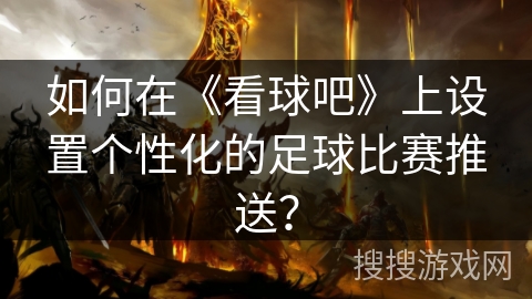 如何在《看球吧》上设置个性化的足球比赛推送？