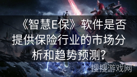《智慧E保》软件是否提供保险行业的市场分析和趋势预测？