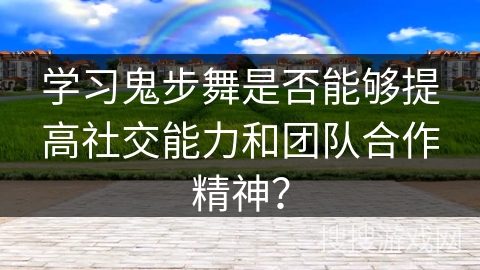 学习鬼步舞是否能够提高社交能力和团队合作精神？