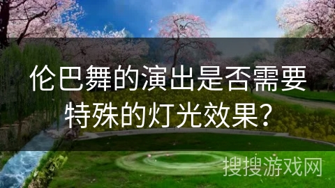 伦巴舞的演出是否需要特殊的灯光效果？