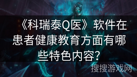《科瑞泰Q医》软件在患者健康教育方面有哪些特色内容？