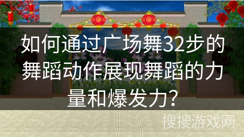 如何通过广场舞32步的舞蹈动作展现舞蹈的力量和爆发力？