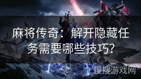 麻将传奇：解开隐藏任务需要哪些技巧？