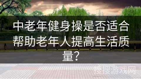 中老年健身操是否适合帮助老年人提高生活质量？