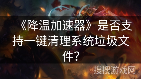 《降温加速器》是否支持一键清理系统垃圾文件？