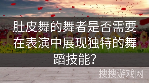 肚皮舞的舞者是否需要在表演中展现独特的舞蹈技能？