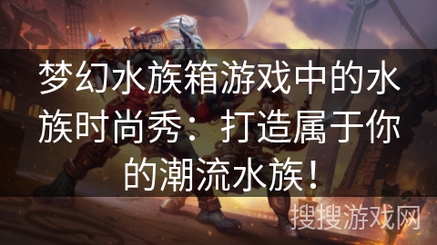 梦幻水族箱游戏中的水族时尚秀：打造属于你的潮流水族！