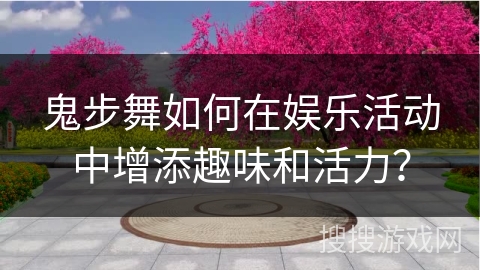 鬼步舞如何在娱乐活动中增添趣味和活力？