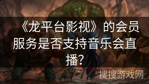 《龙平台影视》的会员服务是否支持音乐会直播？