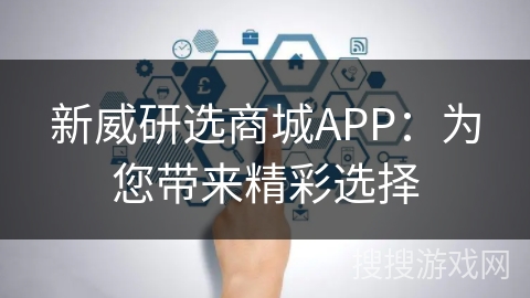 新威研选商城APP：为您带来精彩选择