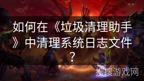 如何在《垃圾清理助手》中清理系统日志文件？