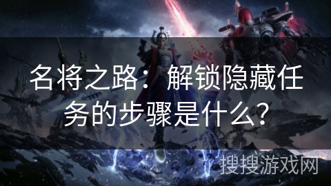 名将之路：解锁隐藏任务的步骤是什么？