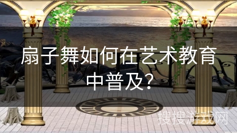 扇子舞如何在艺术教育中普及？