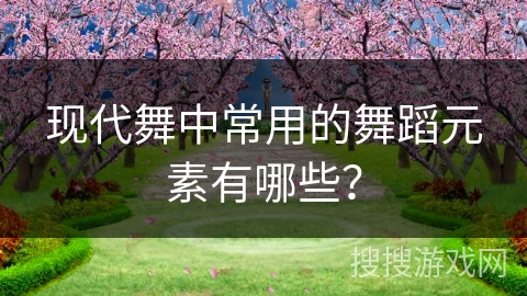 现代舞中常用的舞蹈元素有哪些？