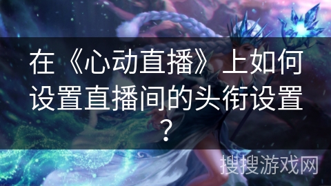 在《心动直播》上如何设置直播间的头衔设置？