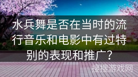 水兵舞是否在当时的流行音乐和电影中有过特别的表现和推广？