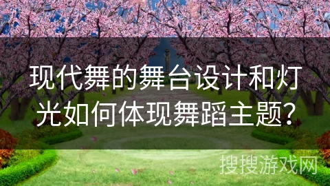 现代舞的舞台设计和灯光如何体现舞蹈主题？