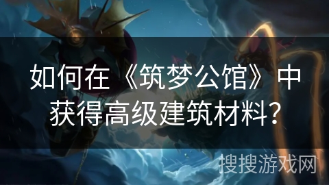 如何在《筑梦公馆》中获得高级建筑材料？