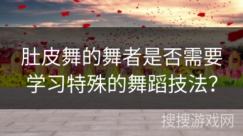 肚皮舞的舞者是否需要学习特殊的舞蹈技法？