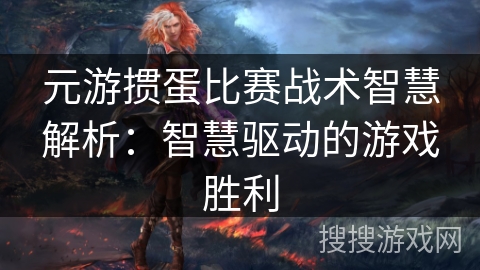 元游掼蛋比赛战术智慧解析：智慧驱动的游戏胜利