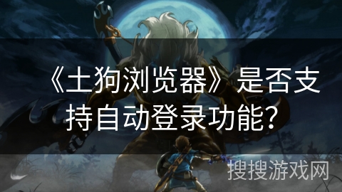 《土狗浏览器》是否支持自动登录功能？