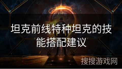 坦克前线特种坦克的技能搭配建议